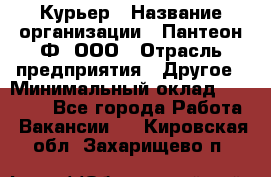 Курьер › Название организации ­ Пантеон-Ф, ООО › Отрасль предприятия ­ Другое › Минимальный оклад ­ 15 000 - Все города Работа » Вакансии   . Кировская обл.,Захарищево п.